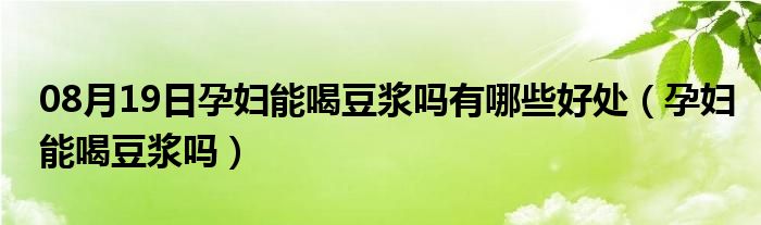 08月19日孕妇能喝豆浆吗有哪些好处（孕妇能喝豆浆吗）