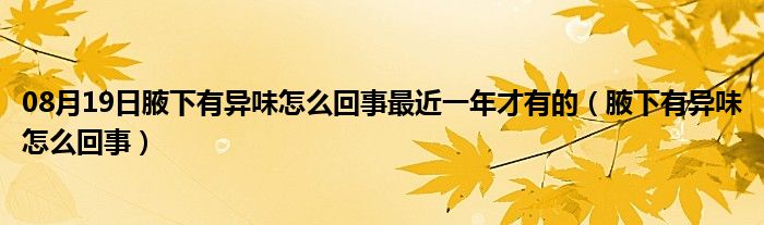 08月19日腋下有异味怎么回事最近一年才有的（腋下有异味怎么回事）