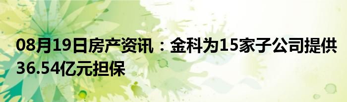 08月19日房产资讯：金科为15家子公司提供36.54亿元担保