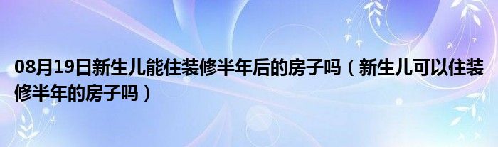 08月19日新生儿能住装修半年后的房子吗（新生儿可以住装修半年的房子吗）