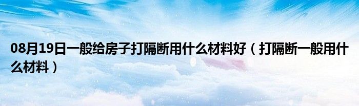 08月19日一般给房子打隔断用什么材料好（打隔断一般用什么材料）