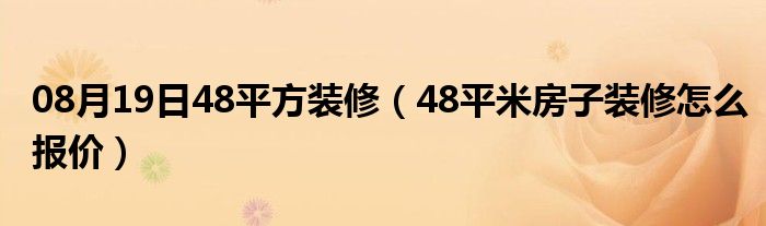 08月19日48平方装修（48平米房子装修怎么报价）