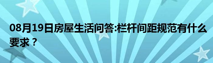 08月19日房屋生活问答:栏杆间距规范有什么要求？