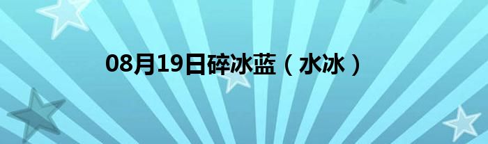 08月19日碎冰蓝（水冰）