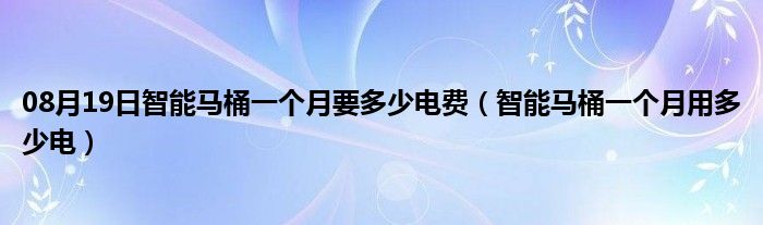 08月19日智能马桶一个月要多少电费（智能马桶一个月用多少电）