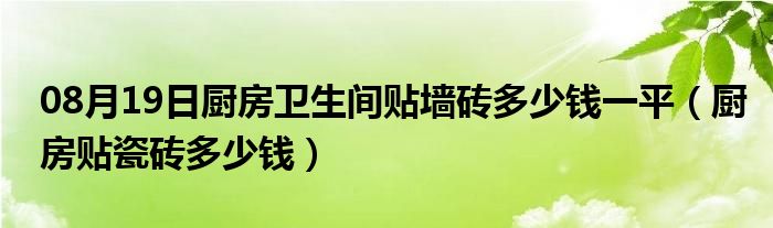 08月19日厨房卫生间贴墙砖多少钱一平（厨房贴瓷砖多少钱）