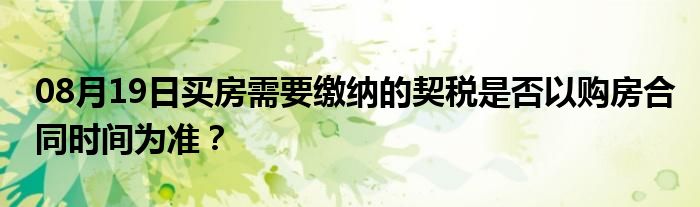 08月19日买房需要缴纳的契税是否以购房合同时间为准？