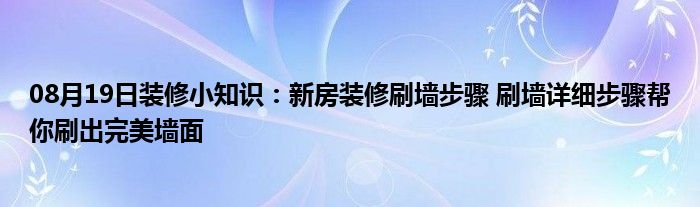 08月19日装修小知识：新房装修刷墙步骤 刷墙详细步骤帮你刷出完美墙面