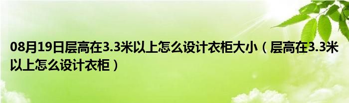 08月19日层高在3.3米以上怎么设计衣柜大小（层高在3.3米以上怎么设计衣柜）