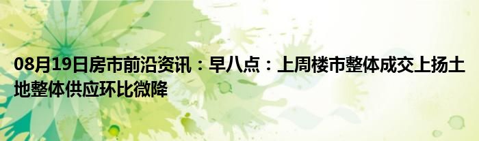 08月19日房市前沿资讯：早八点：上周楼市整体成交上扬土地整体供应环比微降