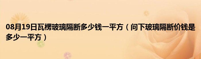 08月19日瓦楞玻璃隔断多少钱一平方（问下玻璃隔断价钱是多少一平方）