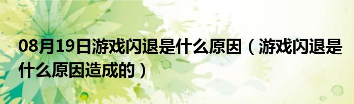 08月19日游戏闪退是什么原因（游戏闪退是什么原因造成的）