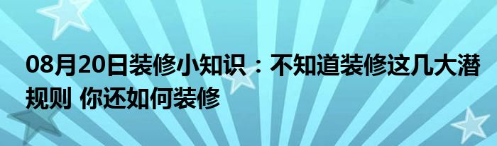 08月20日装修小知识：不知道装修这几大潜规则 你还如何装修