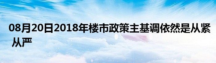 08月20日2018年楼市政策主基调依然是从紧 从严