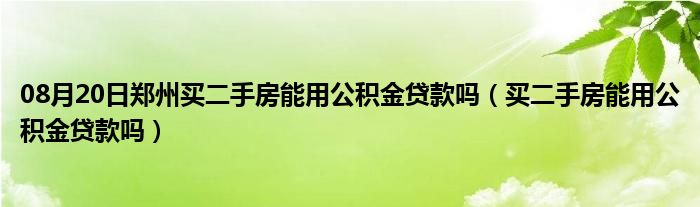 08月20日郑州买二手房能用公积金贷款吗（买二手房能用公积金贷款吗）