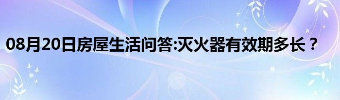 08月20日房屋生活问答:灭火器有效期多长？