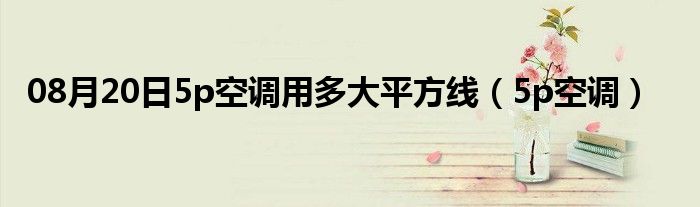 08月20日5p空调用多大平方线（5p空调）