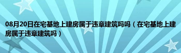 08月20日在宅基地上建房属于违章建筑吗吗（在宅基地上建房属于违章建筑吗）