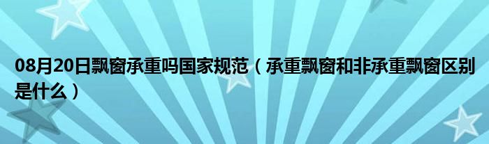 08月20日飘窗承重吗国家规范（承重飘窗和非承重飘窗区别是什么）