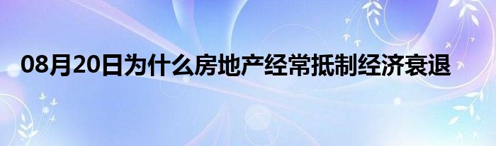 08月20日为什么房地产经常抵制经济衰退