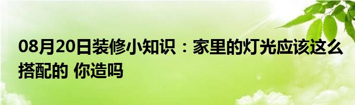 08月20日装修小知识：家里的灯光应该这么搭配的 你造吗