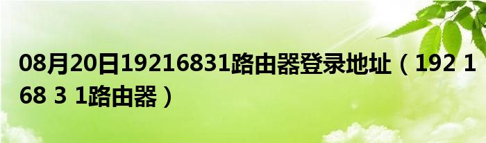 08月20日19216831路由器登录地址（192 168 3 1路由器）