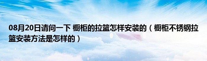 08月20日请问一下 橱柜的拉篮怎样安装的（橱柜不锈钢拉篮安装方法是怎样的）