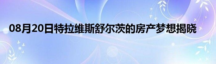 08月20日特拉维斯舒尔茨的房产梦想揭晓