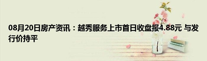 08月20日房产资讯：越秀服务上市首日收盘报4.88元 与发行价持平