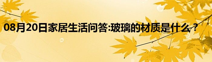 08月20日家居生活问答:玻璃的材质是什么？