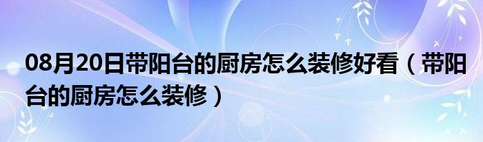 08月20日带阳台的厨房怎么装修好看（带阳台的厨房怎么装修）