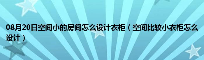 08月20日空间小的房间怎么设计衣柜（空间比较小衣柜怎么设计）