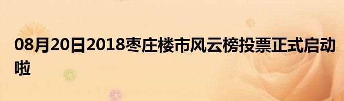 08月20日2018枣庄楼市风云榜投票正式启动啦