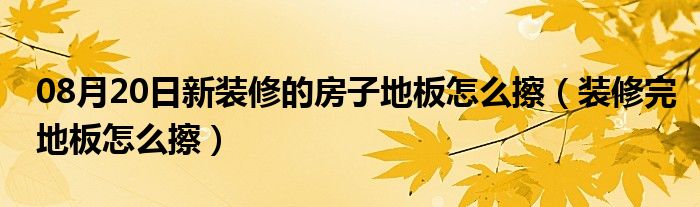 08月20日新装修的房子地板怎么擦（装修完地板怎么擦）