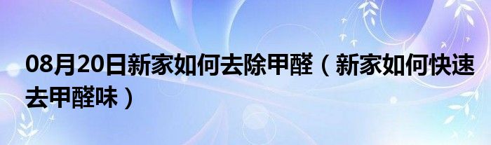 08月20日新家如何去除甲醛（新家如何快速去甲醛味）