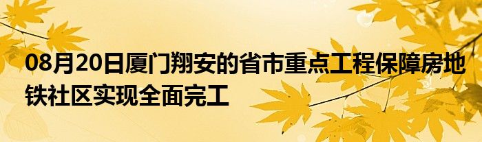 08月20日厦门翔安的省市重点工程保障房地铁社区实现全面完工