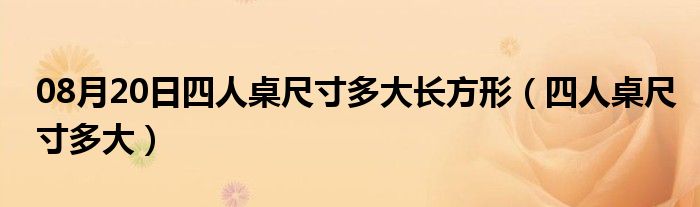 08月20日四人桌尺寸多大长方形（四人桌尺寸多大）