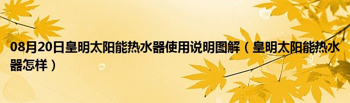 08月20日皇明太阳能热水器使用说明图解（皇明太阳能热水器怎样）