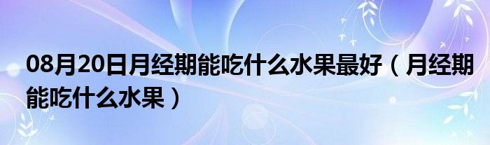 08月20日月经期能吃什么水果最好（月经期能吃什么水果）