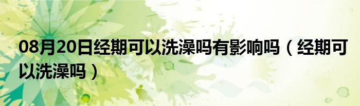 08月20日经期可以洗澡吗有影响吗（经期可以洗澡吗）