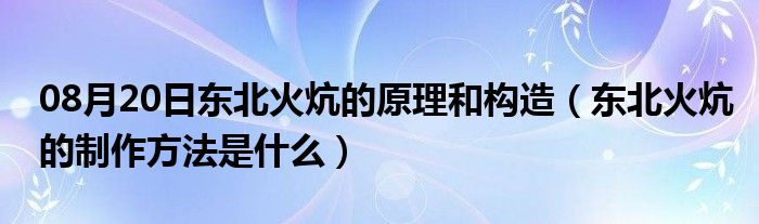 08月20日东北火炕的原理和构造（东北火炕的制作方法是什么）