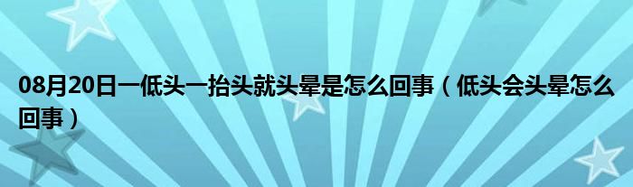 08月20日一低头一抬头就头晕是怎么回事（低头会头晕怎么回事）