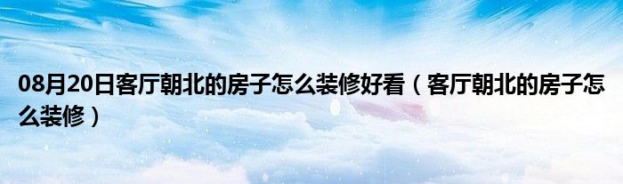 08月20日客厅朝北的房子怎么装修好看（客厅朝北的房子怎么装修）