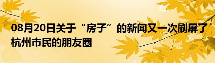 08月20日关于“房子”的新闻又一次刷屏了杭州市民的朋友圈