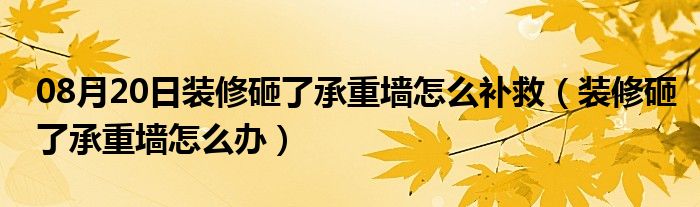 08月20日装修砸了承重墙怎么补救（装修砸了承重墙怎么办）