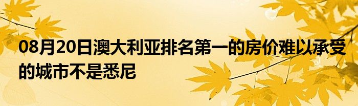 08月20日澳大利亚排名第一的房价难以承受的城市不是悉尼