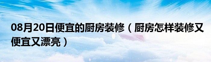 08月20日便宜的厨房装修（厨房怎样装修又便宜又漂亮）