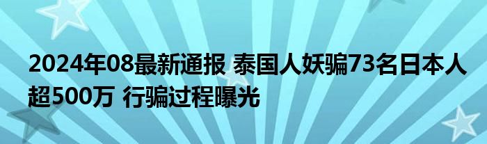 2024年08最新通报 泰国人妖骗73名日本人超500万 行骗过程曝光