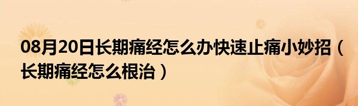 08月20日长期痛经怎么办快速止痛小妙招（长期痛经怎么根治）