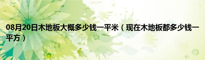 08月20日木地板大概多少钱一平米（现在木地板都多少钱一平方）